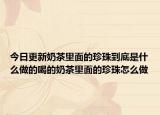 今日更新奶茶里面的珍珠到底是什么做的喝的奶茶里面的珍珠怎么做
