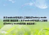 关于android手机进入工程模式factory mode的问题 谁能回答（关于android手机进入工程模式factory mode的问题 谁能回答）
