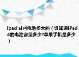 ipad air4电池多大的（谁知道iPad4的电池容量多少?苹果手机是多少）