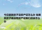 今日更新房子没房产证怎么办 如果买房子他没有房产证我们应该怎么办