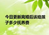 今日更新离婚后该给孩子多少抚养费
