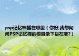 psp记忆棒插在哪里（你好,我想问问PSP记忆棒的根目录下是在哪?）