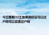 今日更新﻿﻿土地使用权证可以过户吗可以买卖过户吗