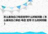 怎么查询自己电信宽带什么时候到期（怎么查询自己家的 电信 宽带 什么时间到期）