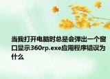 当我打开电脑时总是会弹出一个窗口显示360rp.exe应用程序错误为什么