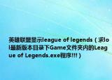 英雄联盟显示league of legends（求lol最新版本目录下Game文件夹内的League of Legends.exe程序!!!）