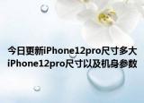 今日更新iPhone12pro尺寸多大iPhone12pro尺寸以及机身参数