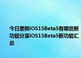 今日更新iOS15Beta5有哪些新功能分享iOS15Beta5新功能汇总