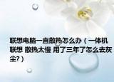 联想电脑一直散热怎么办（一体机 联想 散热太慢 用了三年了怎么去灰尘?）