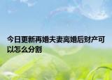 今日更新再婚夫妻离婚后财产可以怎么分割