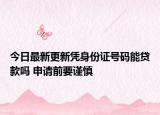 今日最新更新凭身份证号码能贷款吗 申请前要谨慎