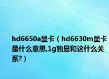 hd6650a显卡（hd6630m显卡是什么意思,1g独显和这什么关系?）