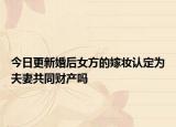 今日更新婚后女方的嫁妆认定为夫妻共同财产吗