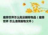 魔兽世界怎么批量删除物品（魔兽世界 怎么清理废物文件）