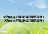 华为nova7可以升级鸿蒙系统吗（华为nova7可以升级鸿蒙系统吗）