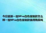 今日更新一加9Pro白色定制款怎么样一加9Pro白色定制款值得购买吗