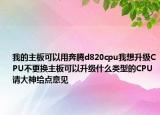 我的主板可以用奔腾d820cpu我想升级CPU不更换主板可以升级什么类型的CPU请大神给点意见