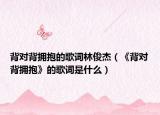 背对背拥抱的歌词林俊杰（《背对背拥抱》的歌词是什么）