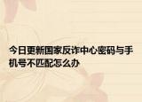今日更新国家反诈中心密码与手机号不匹配怎么办