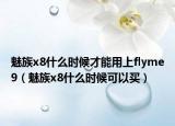 魅族x8什么时候才能用上flyme9（魅族x8什么时候可以买）
