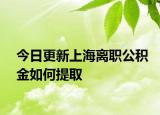 今日更新上海离职公积金如何提取