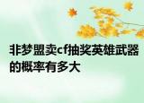 非梦盟卖cf抽奖英雄武器的概率有多大
