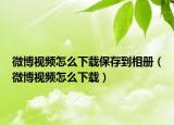 微博视频怎么下载保存到相册（微博视频怎么下载）