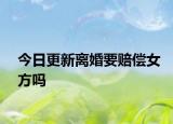 今日更新离婚要赔偿女方吗