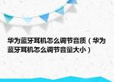 华为蓝牙耳机怎么调节音质（华为蓝牙耳机怎么调节音量大小）