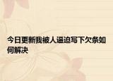 今日更新我被人逼迫写下欠条如何解决