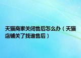 天猫商家关闭售后怎么办（天猫店铺关了找谁售后）