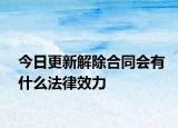 今日更新解除合同会有什么法律效力