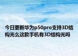 今日更新华为p50pro支持3D结构光么这款手机有3D结构光吗