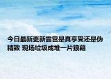 今日最新更新露营是真享受还是伪精致 现场垃圾成堆一片狼藉
