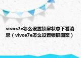 vivos7e怎么设置锁屏状态下看消息（vivos7e怎么设置锁屏图案）
