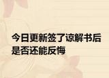 今日更新签了谅解书后是否还能反悔