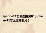 iphone11怎么连拍照片（iphone11怎么连拍照片）