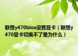 联想y470bios设置显卡（联想y470显卡切换不了是为什么）