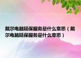 戴尔电脑延保服务是什么意思（戴尔电脑延保服务是什么意思）