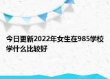 今日更新2022年女生在985学校学什么比较好