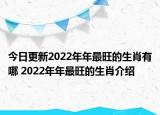 今日更新2022年年最旺的生肖有哪 2022年年最旺的生肖介绍