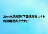 20m电信宽带,下载速度多少?上传速度是多少大约?