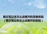 戴尔笔记本怎么设置开机登录密码（戴尔笔记本怎么设置开机密码）