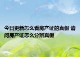 今日更新怎么看房产证的真假 请问房产证怎么分辨真假