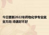 今日更新2022年药物化学专业就业方向 待遇好不好