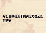 今日更新信用卡确实无力偿还如何解决