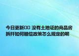 今日更新﻿﻿ 没有土地证的商品房拆扦如何赔偿政策怎么规定的呢