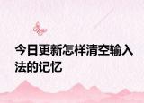 今日更新怎样清空输入法的记忆
