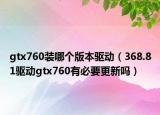 gtx760装哪个版本驱动（368.81驱动gtx760有必要更新吗）