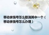 移动亲情号怎么取消其中一个（移动亲情号怎么办理）